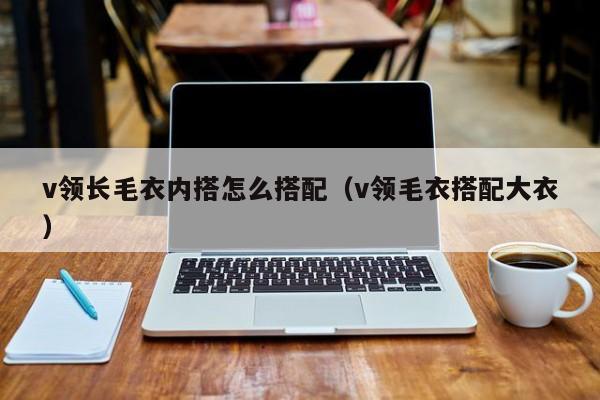 v领长毛衣内搭怎么搭配（v领毛衣搭配大衣）