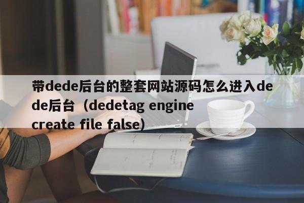 带dede后台的整套网站源码怎么进入dede后台（dedetag engine create file false）