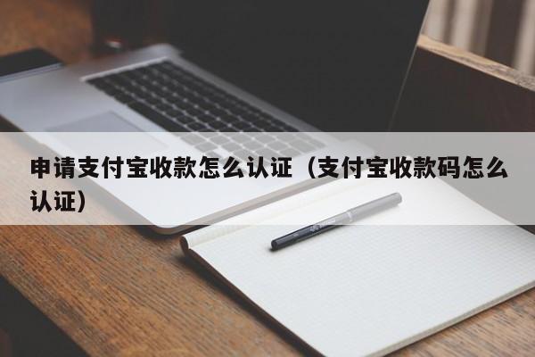 申请支付宝收款怎么认证（支付宝收款码怎么认证）