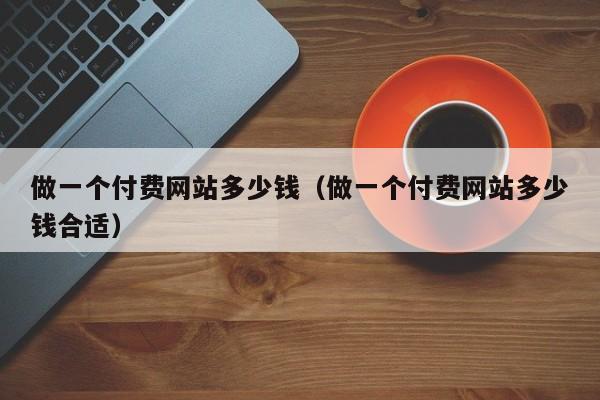做一个付费网站多少钱（做一个付费网站多少钱合适）