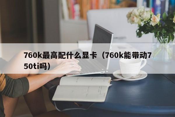 760k最高配什么显卡（760k能带动750ti吗）