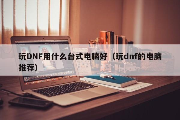 玩DNF用什么台式电脑好（玩dnf的电脑推荐）