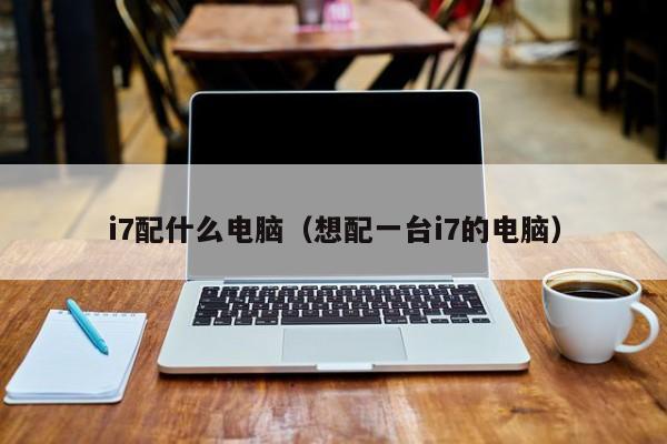 i7配什么电脑（想配一台i7的电脑）
