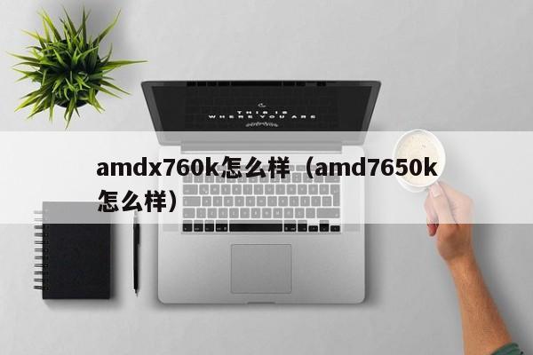 amdx760k怎么样（amd7650k怎么样）