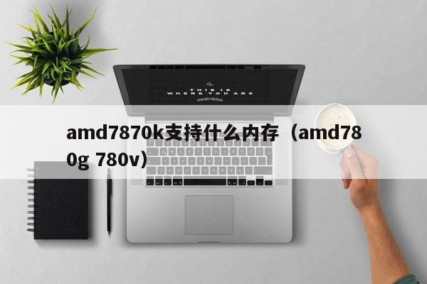 amd7870k支持什么内存（amd780g 780v）