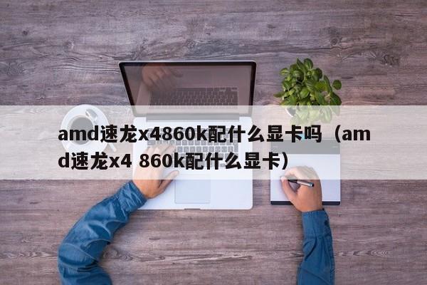 amd速龙x4860k配什么显卡吗（amd速龙x4 860k配什么显卡）
