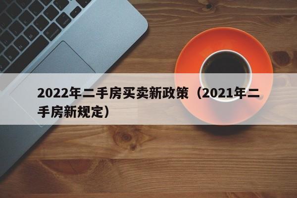 2022年二手房买卖新政策（2021年二手房新规定）