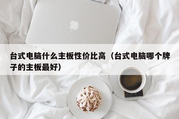 台式电脑什么主板性价比高（台式电脑哪个牌子的主板最好）