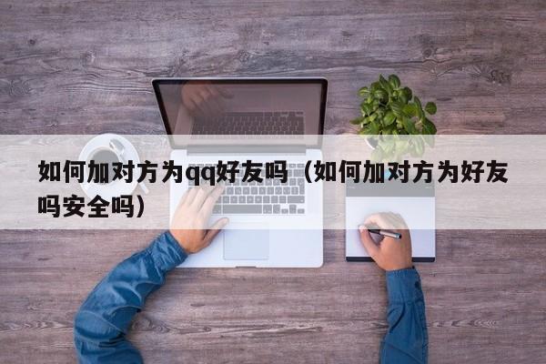如何加对方为qq好友吗(如何加对方为好友吗安全吗)