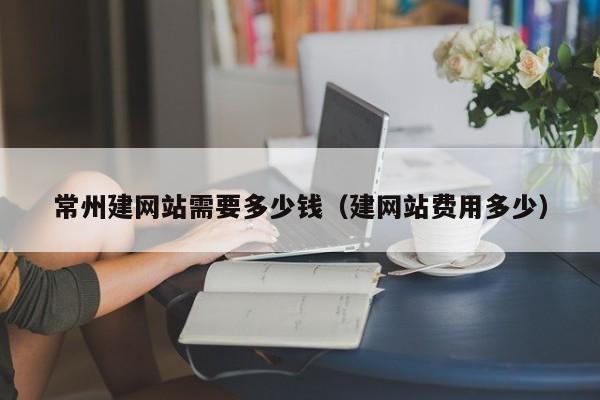常州建网站需要多少钱（建网站费用多少）