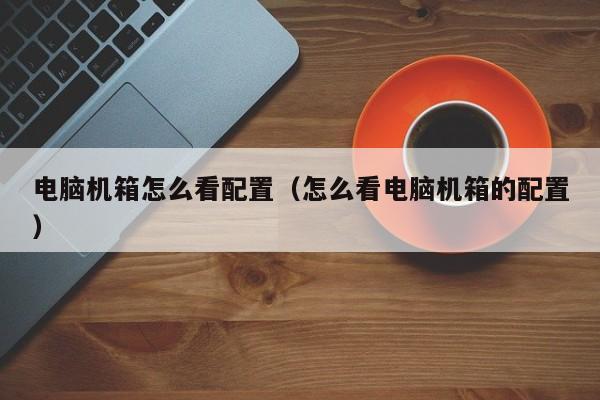 电脑机箱怎么看配置（怎么看电脑机箱的配置）