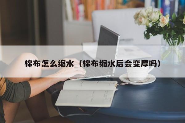 棉布怎么缩水（棉布缩水后会变厚吗）