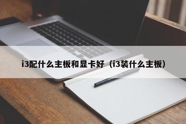 i3配什么主板和显卡好（i3装什么主板）