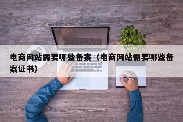 电商网站需要哪些备案（电商网站需要哪些备案证书）