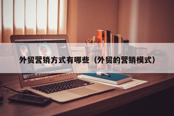 外贸营销方式有哪些（外贸的营销模式）