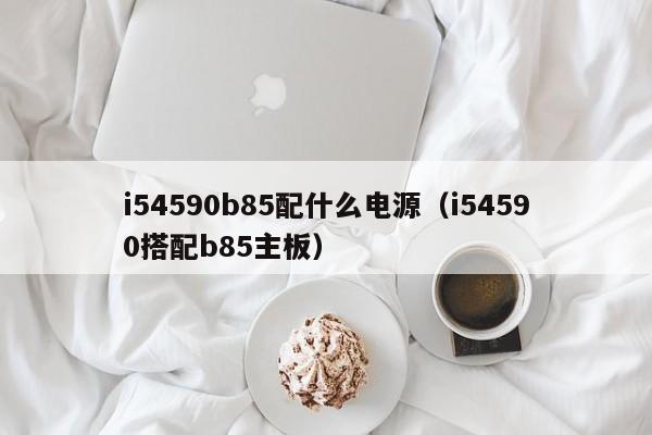 i54590b85配什么电源（i54590搭配b85主板）