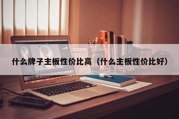 什么牌子主板性价比高（什么主板性价比好）