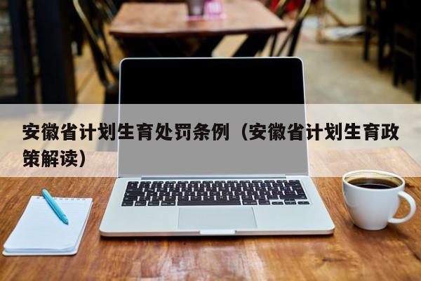 安徽省计划生育处罚条例（安徽省计划生育政策解读）