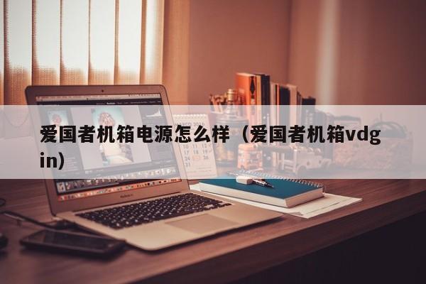 爱国者机箱电源怎么样(爱国者机箱vdg in)