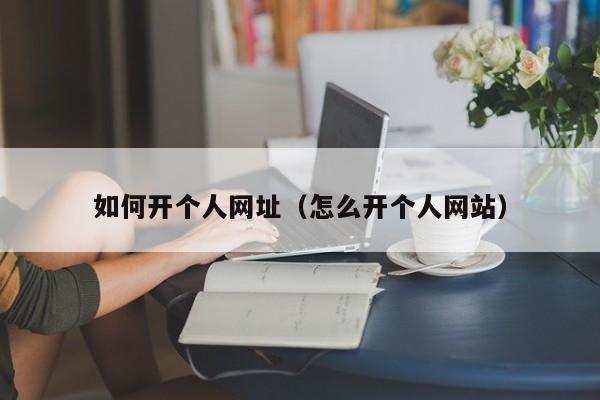 如何开个人网址（怎么开个人网站）