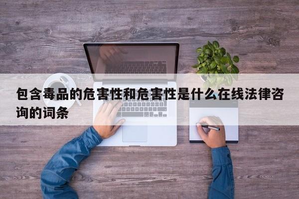 包含毒品的危害性和危害性是什么在线法律咨询的词条