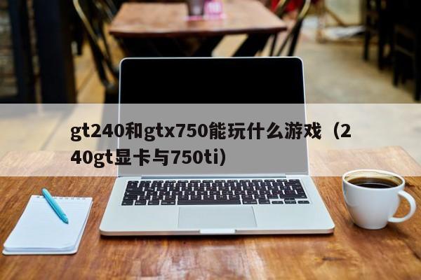 gt240和gtx750能玩什么游戏（240gt显卡与750ti）