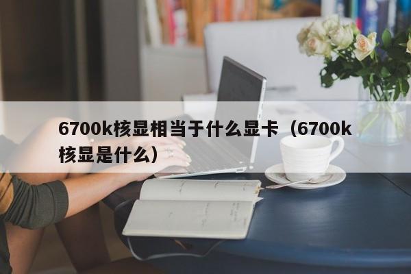 6700k核显相当于什么显卡（6700k核显是什么）