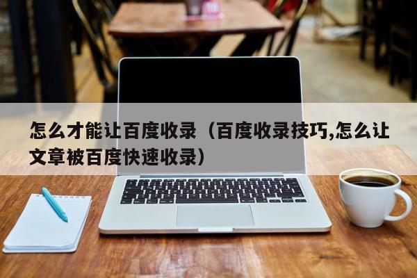 怎么才能让百度收录（百度收录技巧,怎么让文章被百度快速收录）
