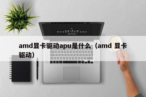 amd显卡驱动apu是什么（amd 显卡驱动）