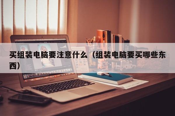 买组装电脑要注意什么（组装电脑要买哪些东西）