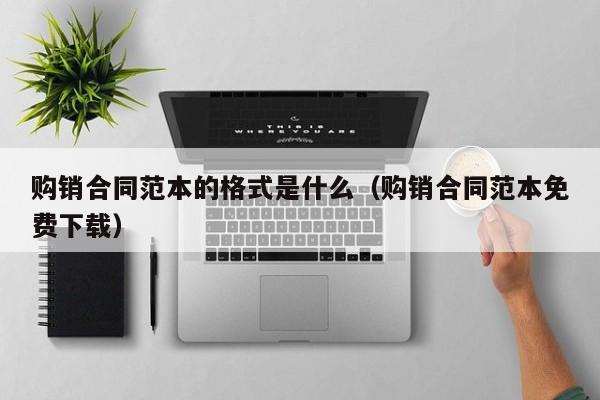 购销合同范本的格式是什么（购销合同范本免费下载）